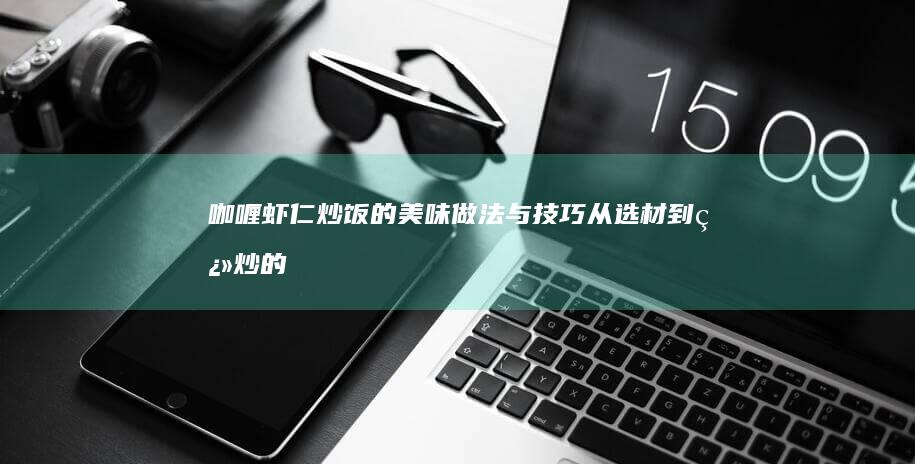 咖喱虾仁炒饭的美味做法与技巧：从选材到翻炒的全程指南