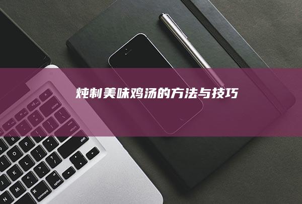 炖制美味鸡汤的方法与技巧